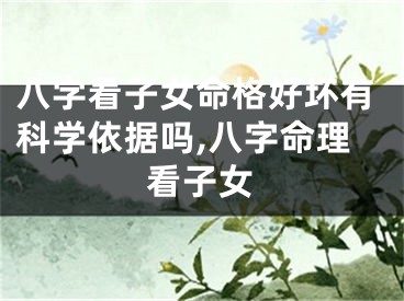 八字看子女命格好坏有科学依据吗,八字命理看子女