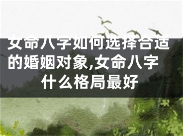 女命八字如何选择合适的婚姻对象,女命八字什么格局最好