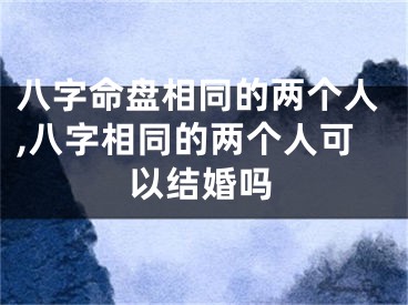 八字命盘相同的两个人,八字相同的两个人可以结婚吗