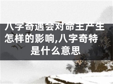 八字奇遇会对命主产生怎样的影响,八字奇特是什么意思