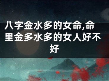 八字金水多的女命,命里金多水多的女人好不好