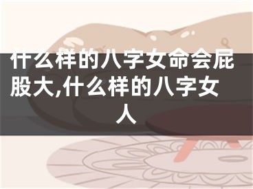 什么样的八字女命会屁股大,什么样的八字女人