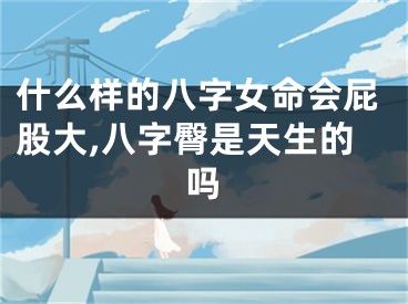 什么样的八字女命会屁股大,八字臀是天生的吗