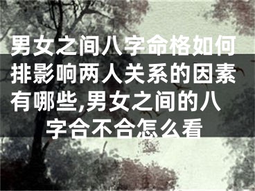 男女之间八字命格如何排影响两人关系的因素有哪些,男女之间的八字合不合怎么看