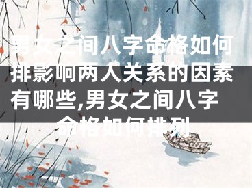 男女之间八字命格如何排影响两人关系的因素有哪些,男女之间八字命格如何排列