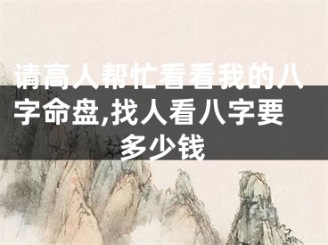 请高人帮忙看看我的八字命盘,找人看八字要多少钱