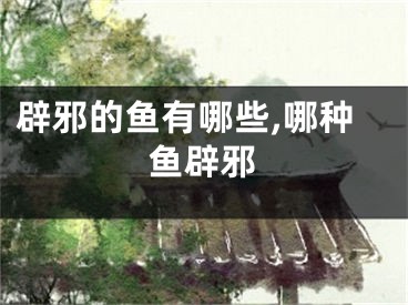 辟邪的鱼有哪些,哪种鱼辟邪
