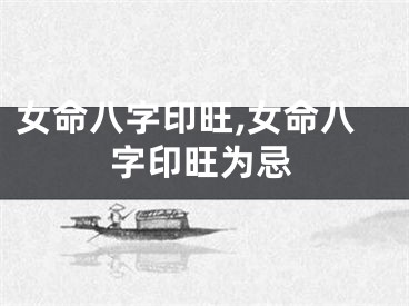 女命八字印旺,女命八字印旺为忌
