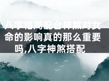 八字格局配合神煞对女命的影响真的那么重要吗,八字神煞搭配