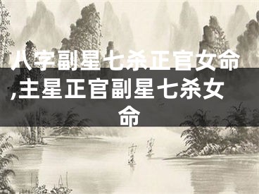 八字副星七杀正官女命,主星正官副星七杀女命