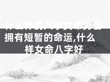 什么样的八字女命男会拥有短暂的命运,什么样女命八字好