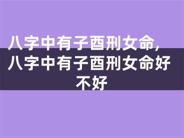 八字中有子酉刑女命,八字中有子酉刑女命好不好