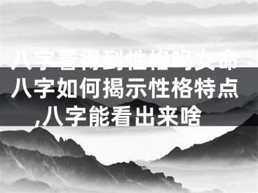 八字看得到性格吗女命八字如何揭示性格特点,八字能看出来啥