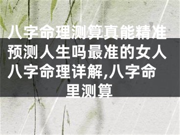 八字命理测算真能精准预测人生吗最准的女人八字命理详解,八字命里测算