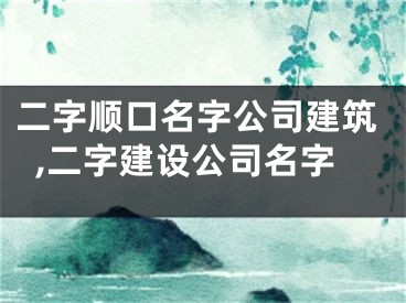 二字顺口名字公司建筑,二字建设公司名字