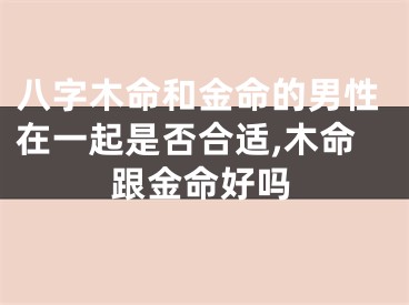 八字木命和金命的男性在一起是否合适,木命跟金命好吗