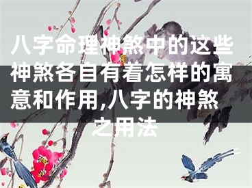 八字命理神煞中的这些神煞各自有着怎样的寓意和作用,八字的神煞之用法