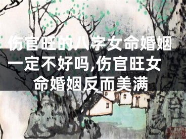 伤官旺的八字女命婚姻一定不好吗,伤官旺女命婚姻反而美满