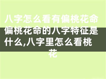 八字怎么看有偏桃花命偏桃花命的八字特征是什么,八字里怎么看桃花