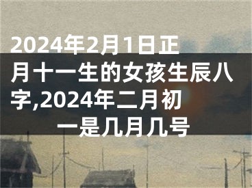 2024年2月1日正月十一生的女孩生辰八字,2024年二月初一是几月几号