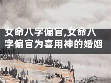 女命八字偏官,女命八字偏官为喜用神的婚姻