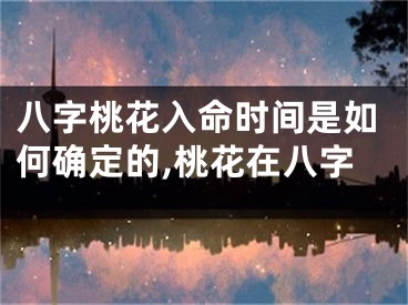 八字桃花入命时间是如何确定的,桃花在八字