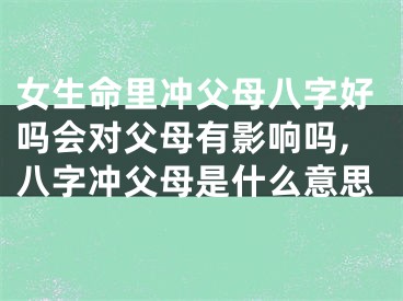 女生命里冲父母八字好吗会对父母有影响吗,八字冲父母是什么意思