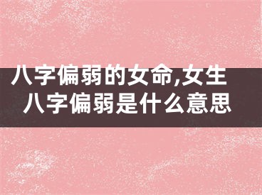 八字偏弱的女命,女生八字偏弱是什么意思