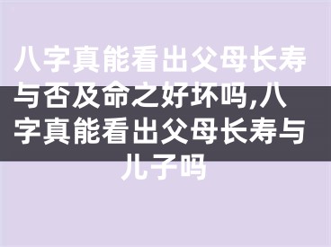 八字真能看出父母长寿与否及命之好坏吗,八字真能看出父母长寿与儿子吗