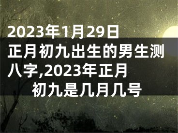 2023年1月29日正月初九出生的男生测八字,2023年正月初九是几月几号