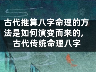 古代推算八字命理的方法是如何演变而来的,古代传统命理八字