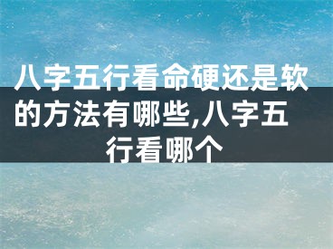 八字五行看命硬还是软的方法有哪些,八字五行看哪个