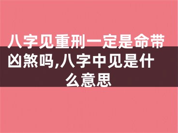 八字见重刑一定是命带凶煞吗,八字中见是什么意思