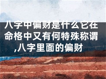 八字中偏财是什么它在命格中又有何特殊称谓,八字里面的偏财