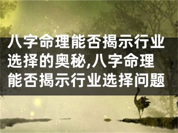 八字命理能否揭示行业选择的奥秘,八字命理能否揭示行业选择问题