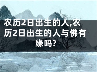 农历2日出生的人,农历2日出生的人与佛有缘吗?