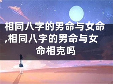 相同八字的男命与女命,相同八字的男命与女命相克吗
