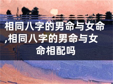 相同八字的男命与女命,相同八字的男命与女命相配吗
