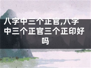八字中三个正官,八字中三个正官三个正印好吗