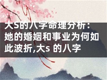 大S的八字命理分析：她的婚姻和事业为何如此波折,大s 的八字
