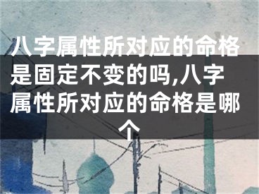 八字属性所对应的命格是固定不变的吗,八字属性所对应的命格是哪个
