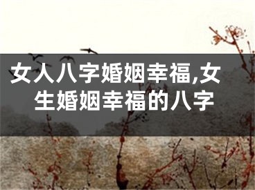 女人八字婚姻幸福,女生婚姻幸福的八字