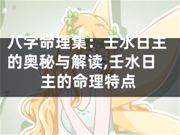 八字命理集：壬水日主的奥秘与解读,壬水日主的命理特点