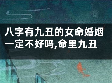 八字有九丑的女命婚姻一定不好吗,命里九丑