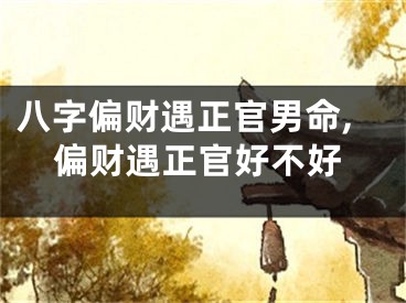 八字偏财遇正官男命,偏财遇正官好不好