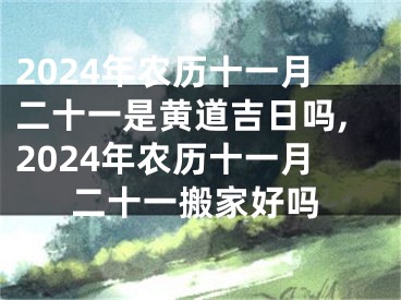 2024年农历十一月二十一是黄道吉日吗,2024年农历十一月二十一搬家好吗