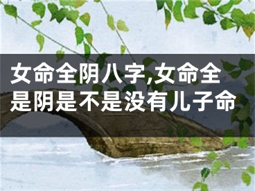 女命全阴八字,女命全是阴是不是没有儿子命