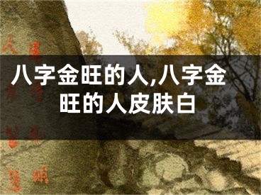 八字金旺的人,八字金旺的人皮肤白
