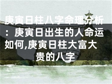 庚寅日柱八字命理分析：庚寅日出生的人命运如何,庚寅日柱大富大贵的八字