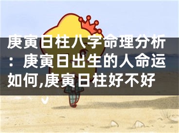 庚寅日柱八字命理分析：庚寅日出生的人命运如何,庚寅日柱好不好